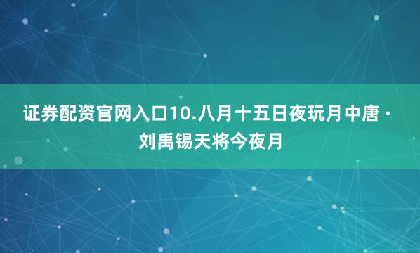 证券配资官网入口10.八月十五日夜玩月中唐 · 刘禹锡天将今夜月