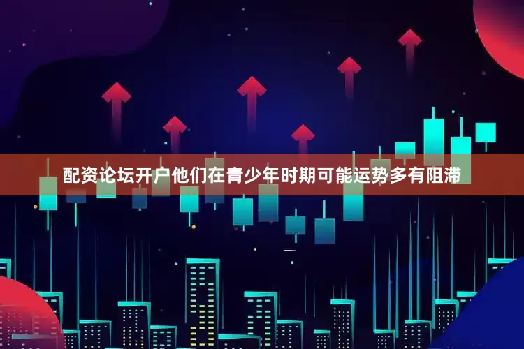 配资论坛开户他们在青少年时期可能运势多有阻滞