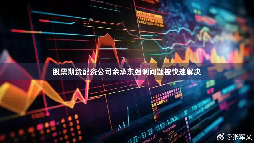 股票期货配资公司余承东强调问题被快速解决
