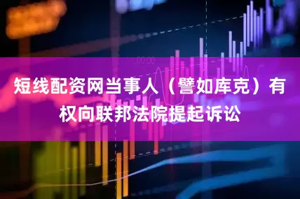 短线配资网当事人（譬如库克）有权向联邦法院提起诉讼