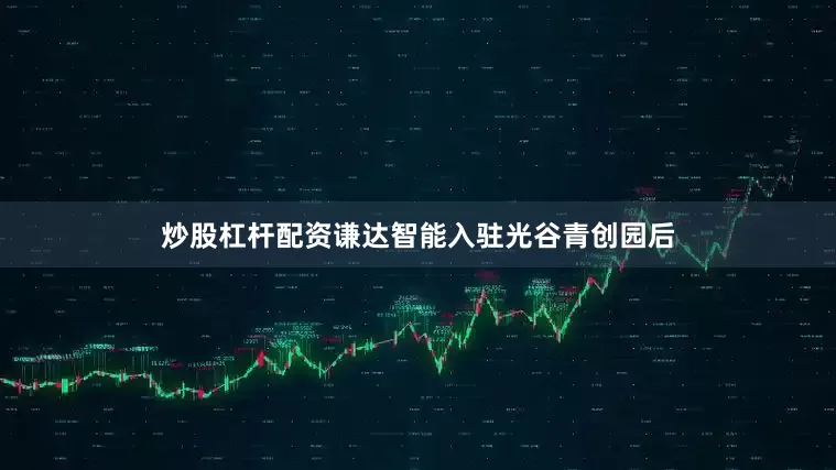 炒股杠杆配资谦达智能入驻光谷青创园后