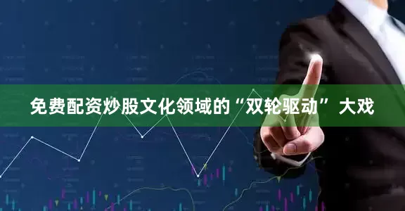 免费配资炒股文化领域的“双轮驱动” 大戏