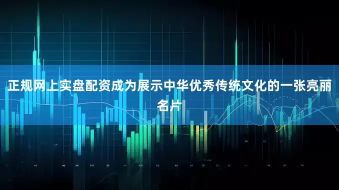 正规网上实盘配资成为展示中华优秀传统文化的一张亮丽名片