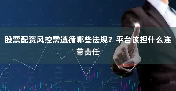 股票配资风控需遵循哪些法规？平台该担什么连带责任