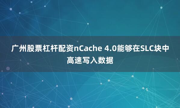 广州股票杠杆配资nCache 4.0能够在SLC块中高速写入数据
