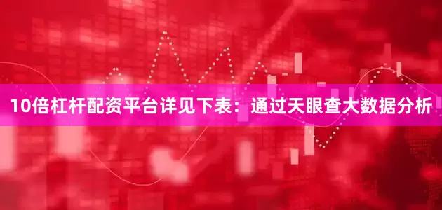 10倍杠杆配资平台详见下表：通过天眼查大数据分析